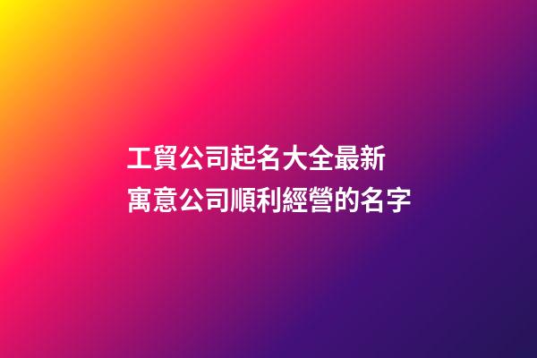 工貿公司起名大全最新 寓意公司順利經營的名字-第1張-公司起名-玄機派